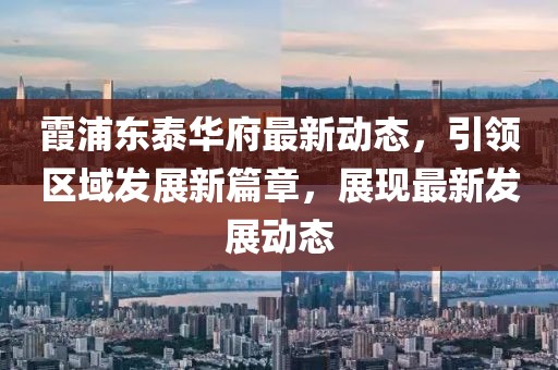 霞浦东泰华府最新动态，引领区域发展新篇章，展现最新发展动态