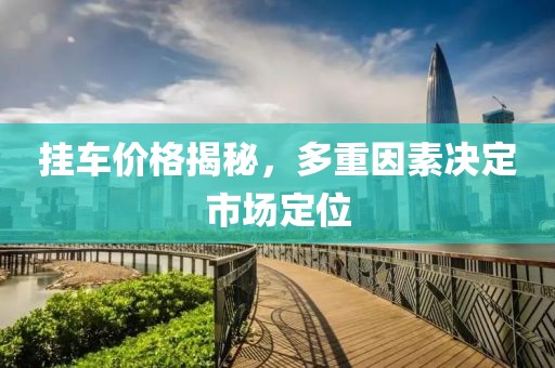 挂车价格揭秘，多重因素决定市场定位