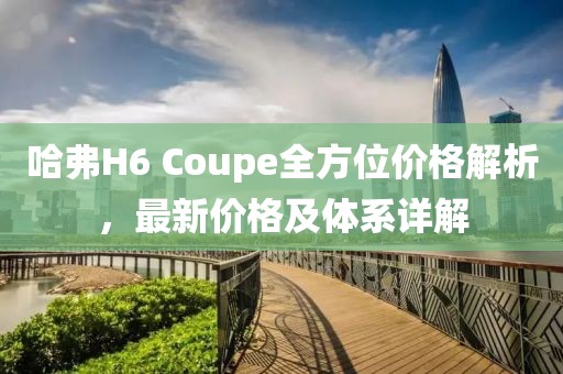 哈弗H6 Coupe全方位价格解析，最新价格及体系详解