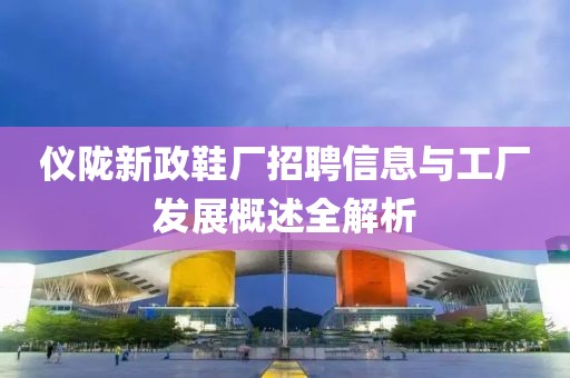 仪陇新政鞋厂招聘信息与工厂发展概述全解析