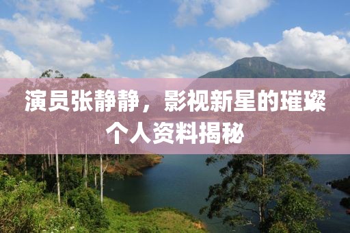 演员张静静，影视新星的璀璨个人资料揭秘