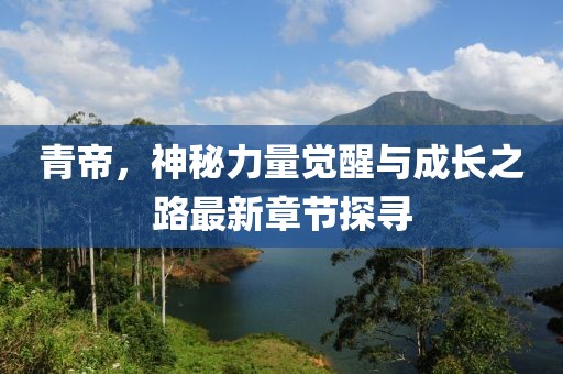 青帝，神秘力量觉醒与成长之路最新章节探寻