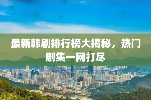 最新韩剧排行榜大揭秘，热门剧集一网打尽