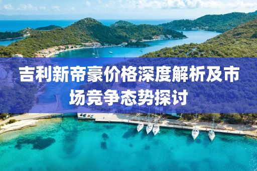 吉利新帝豪价格深度解析及市场竞争态势探讨