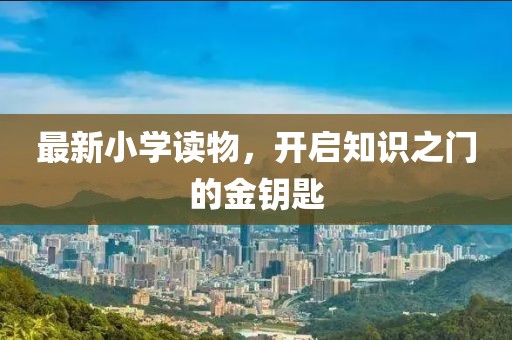 最新小学读物，开启知识之门的金钥匙