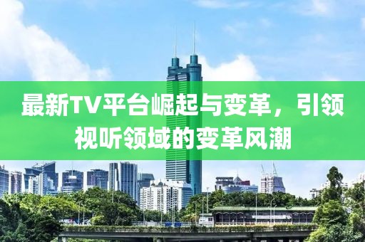 最新TV平台崛起与变革，引领视听领域的变革风潮
