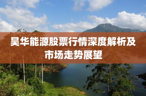昊华能源股票行情深度解析及市场走势展望