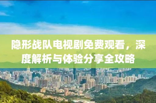 隐形战队电视剧免费观看，深度解析与体验分享全攻略