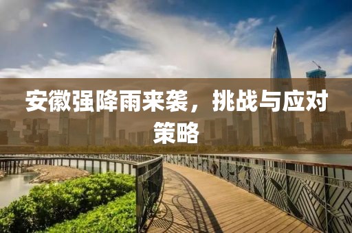 安徽强降雨来袭，挑战与应对策略