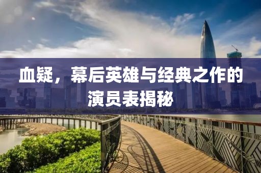 血疑，幕后英雄与经典之作的演员表揭秘
