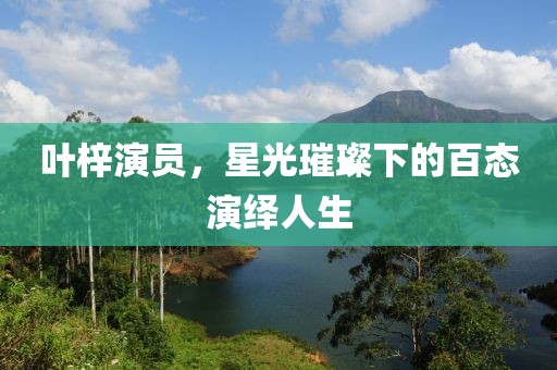 叶梓演员，星光璀璨下的百态演绎人生