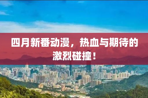 四月新番动漫，热血与期待的激烈碰撞！