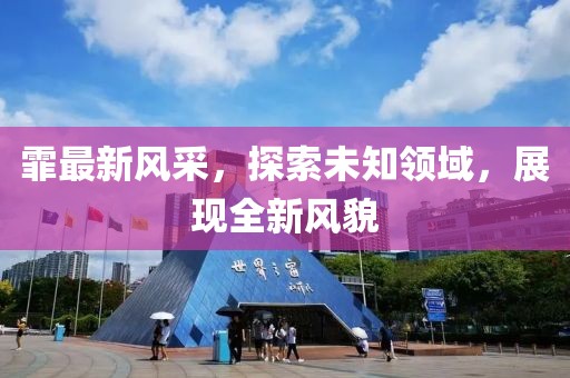 霏最新风采，探索未知领域，展现全新风貌