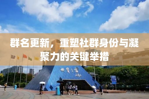 群名更新，重塑社群身份与凝聚力的关键举措