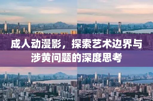 成人动漫影，探索艺术边界与涉黄问题的深度思考