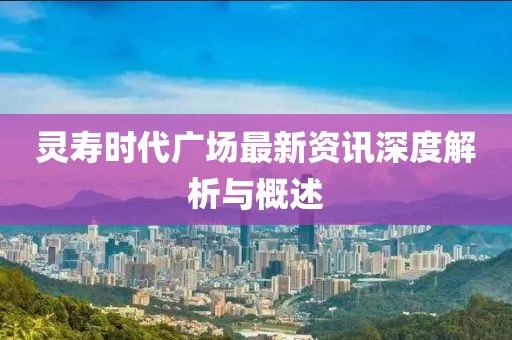 灵寿时代广场最新资讯深度解析与概述