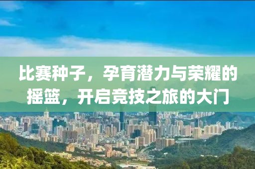 比赛种子，孕育潜力与荣耀的摇篮，开启竞技之旅的大门