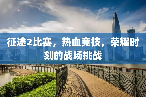 征途2比赛，热血竞技，荣耀时刻的战场挑战