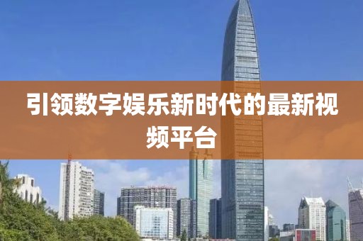 引领数字娱乐新时代的最新视频平台