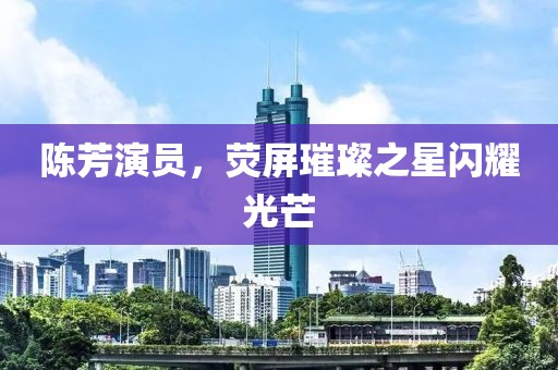 陈芳演员，荧屏璀璨之星闪耀光芒