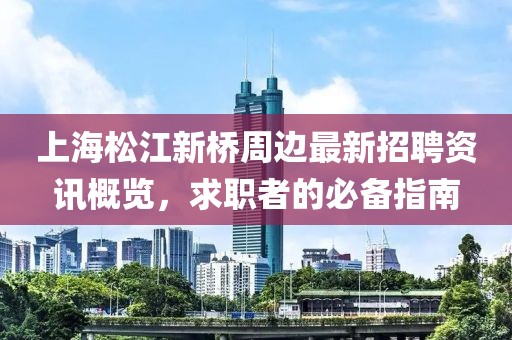 上海松江新桥周边最新招聘资讯概览，求职者的必备指南