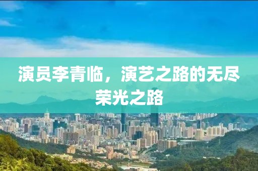 演员李青临，演艺之路的无尽荣光之路