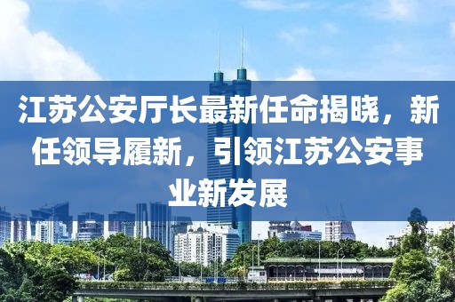 江苏公安厅长最新任命揭晓，新任领导履新，引领江苏公安事业新发展
