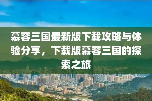 慕容三国最新版下载攻略与体验分享，下载版慕容三国的探索之旅