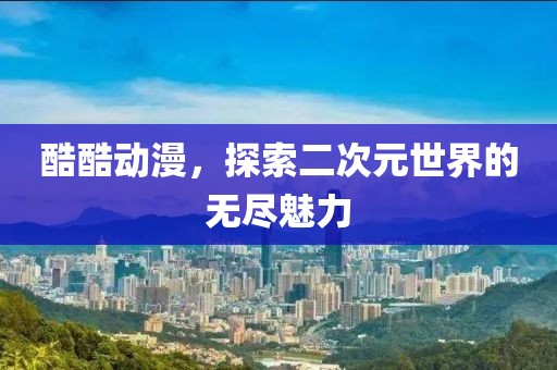 酷酷动漫，探索二次元世界的无尽魅力
