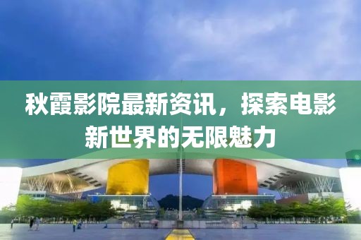 秋霞影院最新资讯，探索电影新世界的无限魅力