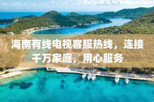 海南有线电视客服热线，连接千万家庭，用心服务