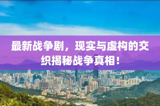 最新战争剧，现实与虚构的交织揭秘战争真相！
