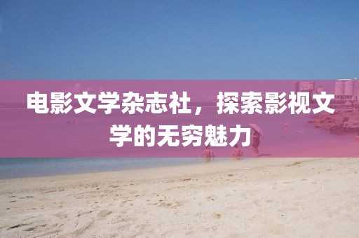 电影文学杂志社，探索影视文学的无穷魅力