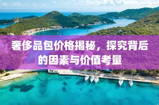 奢侈品包价格揭秘，探究背后的因素与价值考量