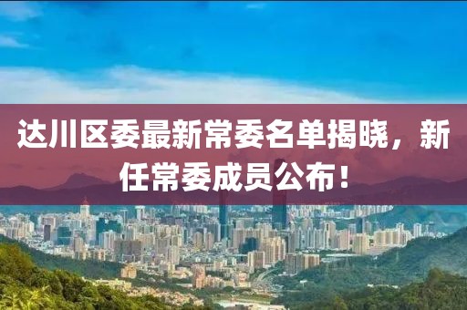 达川区委最新常委名单揭晓，新任常委成员公布！
