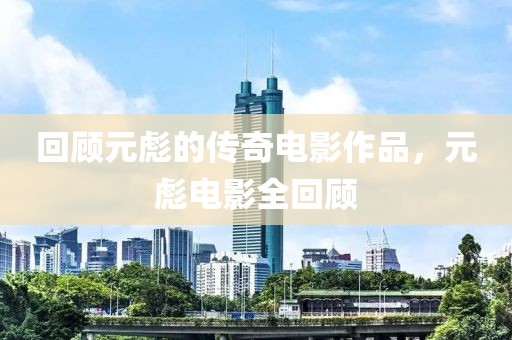 回顾元彪的传奇电影作品，元彪电影全回顾