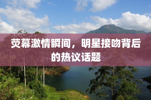荧幕激情瞬间，明星接吻背后的热议话题