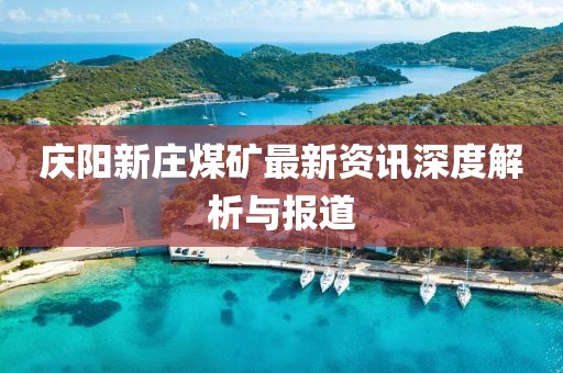 庆阳新庄煤矿最新资讯深度解析与报道