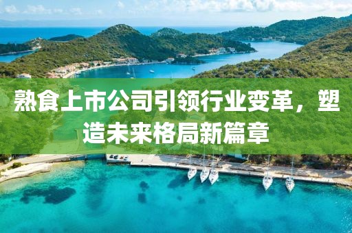 熟食上市公司引领行业变革，塑造未来格局新篇章