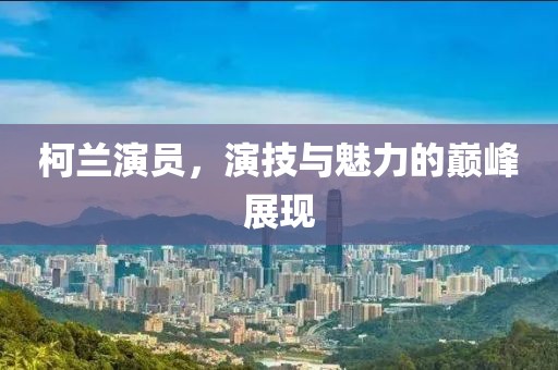 柯兰演员，演技与魅力的巅峰展现