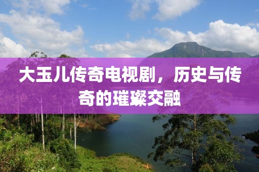 大玉儿传奇电视剧，历史与传奇的璀璨交融