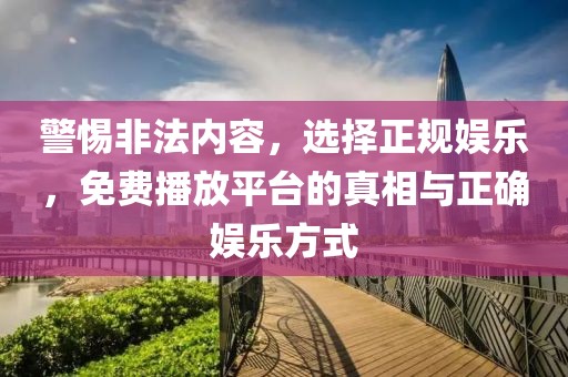 警惕非法内容，选择正规娱乐，免费播放平台的真相与正确娱乐方式