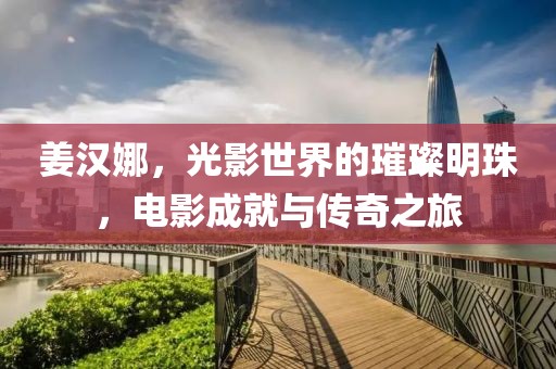 姜汉娜，光影世界的璀璨明珠，电影成就与传奇之旅