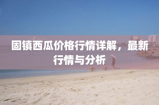 固镇西瓜价格行情详解，最新行情与分析