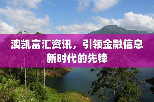 澳凯富汇资讯，引领金融信息新时代的先锋