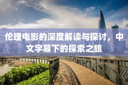 伦理电影的深度解读与探讨，中文字幕下的探索之旅