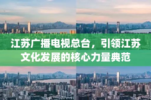 江苏广播电视总台，引领江苏文化发展的核心力量典范