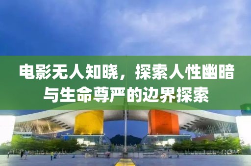 电影无人知晓，探索人性幽暗与生命尊严的边界探索
