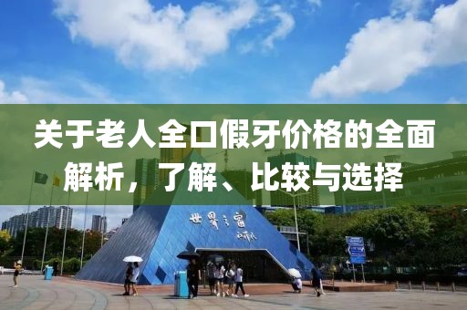 关于老人全口假牙价格的全面解析，了解、比较与选择