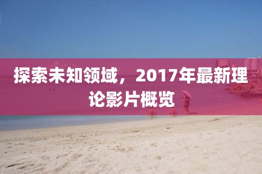 探索未知领域，2017年最新理论影片概览